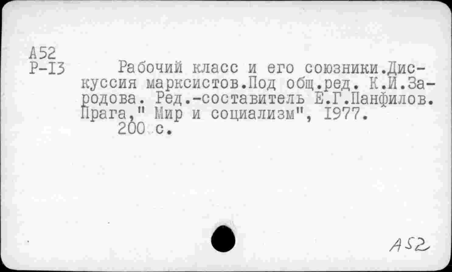 ﻿А52.
Р-13 Рабочий класс и его союзники.Дискуссия марксистов.Под общ.ред. К.И.За-родова. Ред.-составитель Е.Г.Панфилов. Прага," Мир и социализм", 1977.
200 с.
